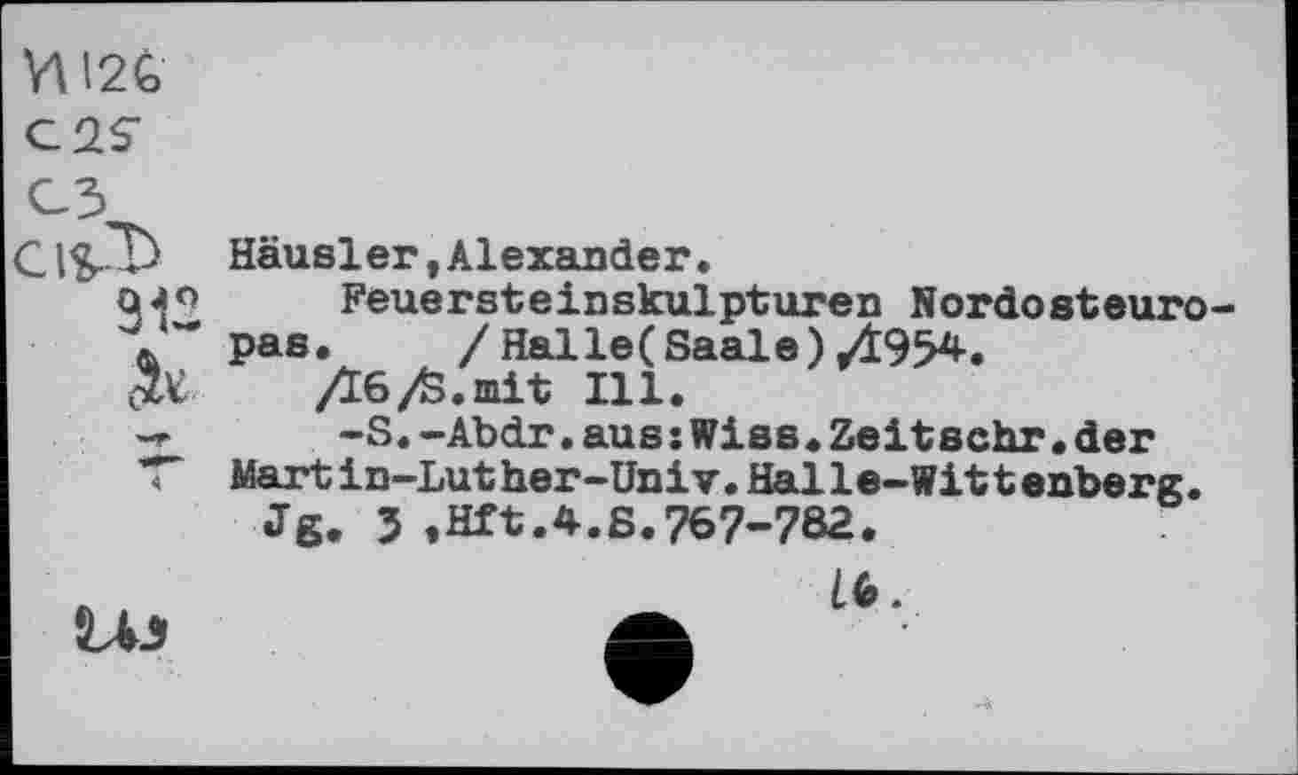 ﻿YV2G
C2S
312
5 t
Häusler,Alexander.
Feuersteinskulpturen Nordosteuro pas. / Halle(Saale)/t954.
/Їб/S.mit Ill.
-S.-Abdr.aus:Wies.Zeitschr.der Martin-Luther-Univ.Halle-Wittenberg.
Jg. J ,Hft.4.Б.767-782.
UJ
